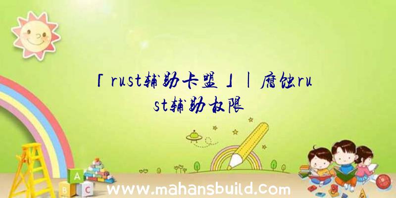 「rust辅助卡盟」|腐蚀rust辅助权限